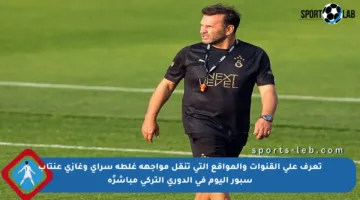 تعرف على القنوات والمواقع التي تنقل مواجهة غلطة سراي وغازي عنتاب سبور اليوم في الدوري التركي مباشرًة